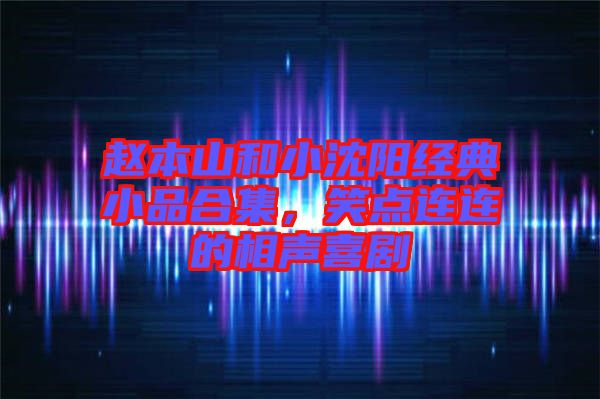 趙本山和小沈陽經(jīng)典小品合集，笑點(diǎn)連連的相聲喜劇