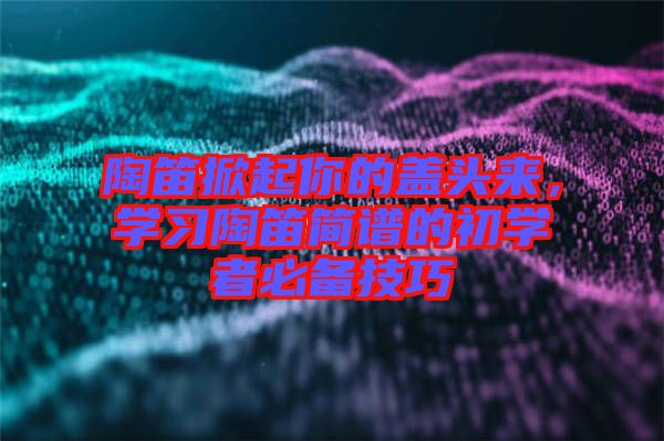 陶笛掀起你的蓋頭來，學(xué)習(xí)陶笛簡譜的初學(xué)者必備技巧