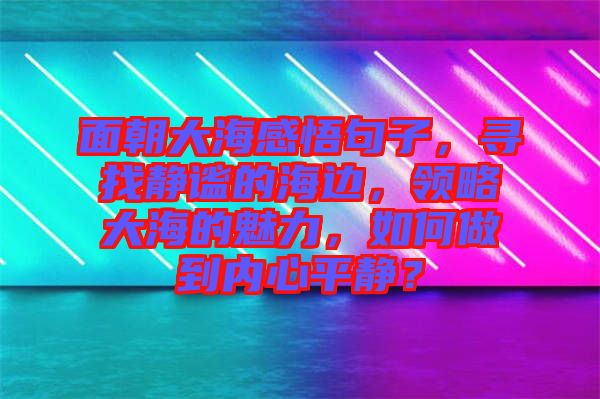 面朝大海感悟句子，尋找靜謐的海邊，領(lǐng)略大海的魅力，如何做到內(nèi)心平靜？