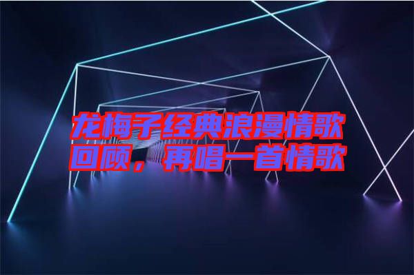 龍梅子經典浪漫情歌回顧，再唱一首情歌