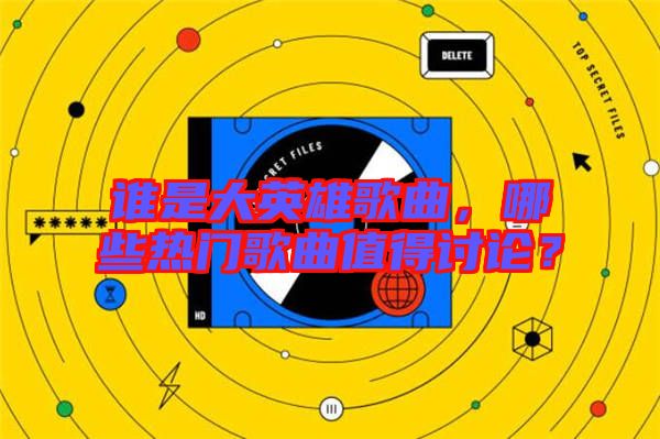 誰是大英雄歌曲，哪些熱門歌曲值得討論？