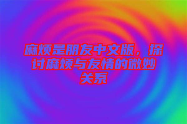 麻煩是朋友中文版，探討麻煩與友情的微妙關(guān)系