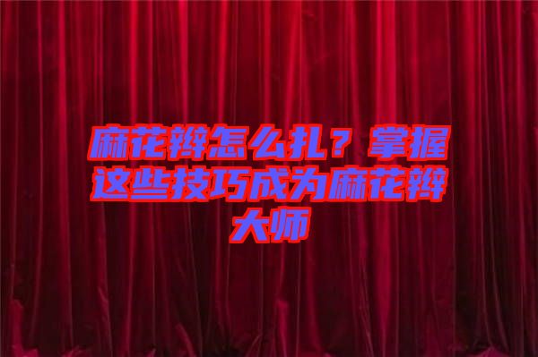 麻花辮怎么扎？掌握這些技巧成為麻花辮大師