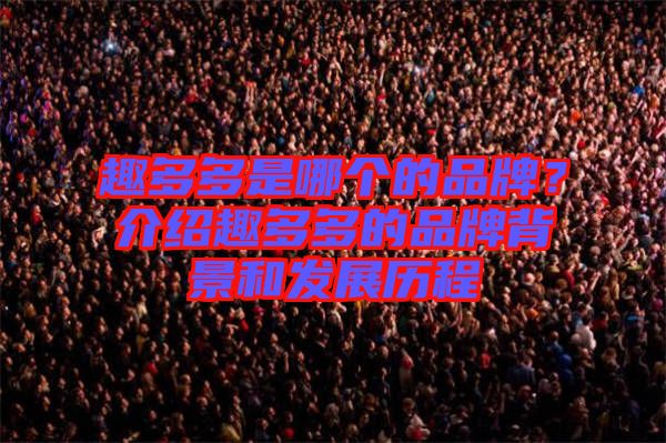 趣多多是哪個(gè)的品牌？介紹趣多多的品牌背景和發(fā)展歷程