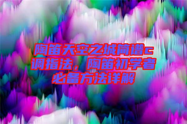 陶笛天空之城簡(jiǎn)譜c調(diào)指法，陶笛初學(xué)者必備方法詳解