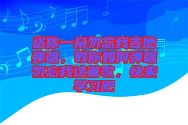 送你一朵勿忘我吉他彈唱，教你如何彈唱勿忘我這首歌，快來(lái)學(xué)習(xí)吧