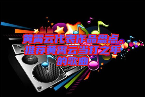 黃霄云代表作品盤點(diǎn)，推薦黃霄云當(dāng)打之年的歌曲