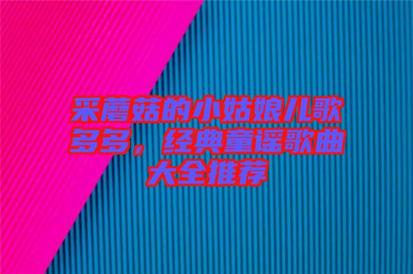 采蘑菇的小姑娘兒歌多多，經(jīng)典童謠歌曲大全推薦