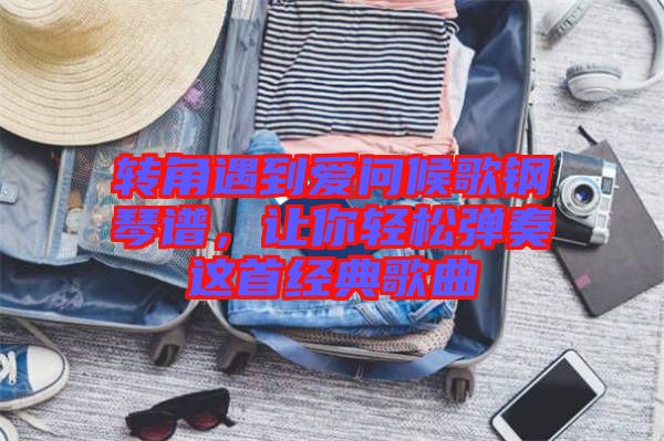 轉(zhuǎn)角遇到愛問候歌鋼琴譜，讓你輕松彈奏這首經(jīng)典歌曲