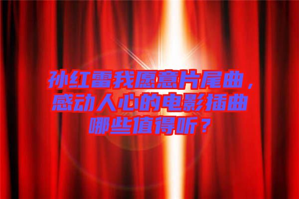 孫紅雷我愿意片尾曲，感動(dòng)人心的電影插曲哪些值得聽？