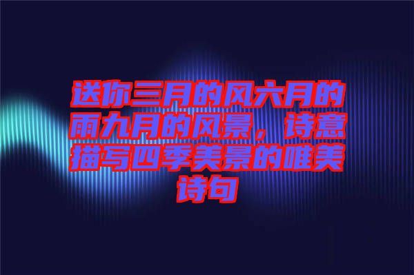送你三月的風(fēng)六月的雨九月的風(fēng)景，詩(shī)意描寫(xiě)四季美景的唯美詩(shī)句
