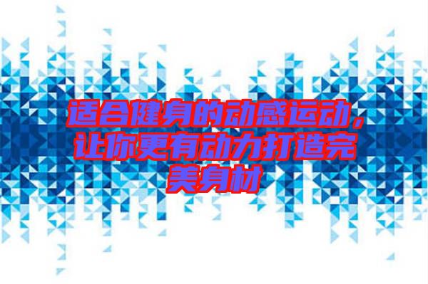 適合健身的動感運(yùn)動，讓你更有動力打造完美身材