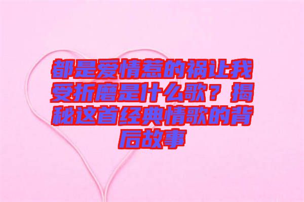 都是愛(ài)情惹的禍讓我受折磨是什么歌？揭秘這首經(jīng)典情歌的背后故事