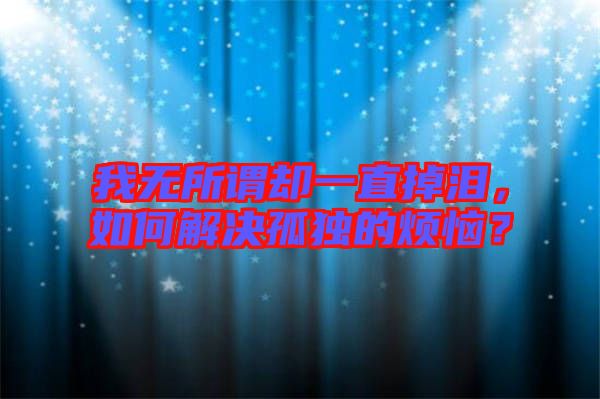我無所謂卻一直掉淚，如何解決孤獨(dú)的煩惱？