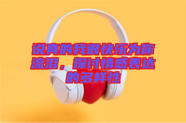 說(shuō)真的我很快樂(lè)為你流淚，探討情感表達(dá)的多樣性