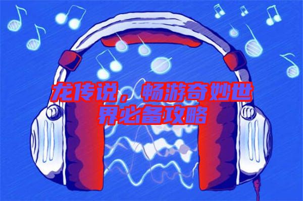 龍傳說，暢游奇妙世界必備攻略