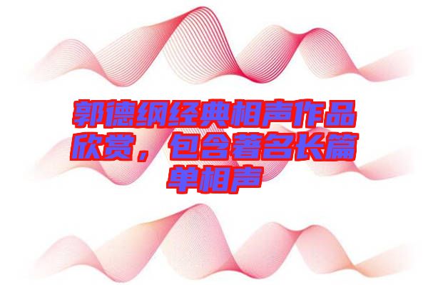 郭德綱經典相聲作品欣賞，包含著名長篇單相聲