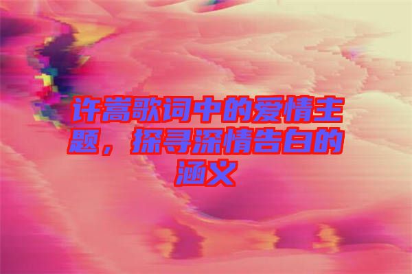 許嵩歌詞中的愛情主題，探尋深情告白的涵義