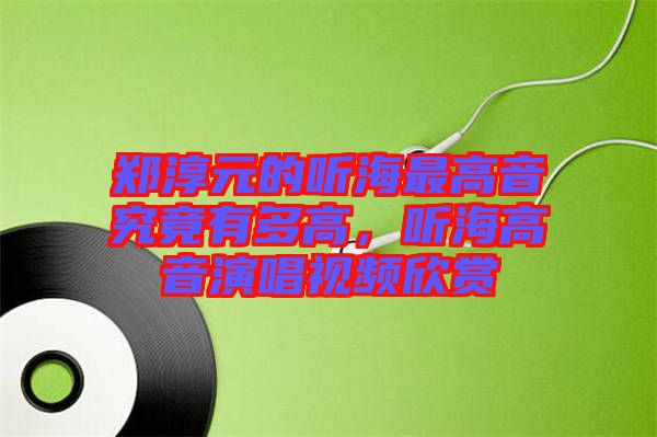 鄭淳元的聽海最高音究竟有多高，聽海高音演唱視頻欣賞