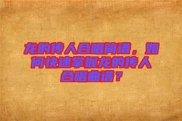 龍的傳人合唱簡譜，如何快速掌握龍的傳人合唱曲譜？