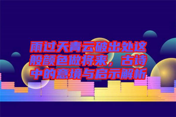 雨過天青云破出處這般顏色做將來，古詩中的意境與啟示解析