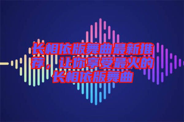 長(zhǎng)相依版舞曲最新推薦，讓你享受最火的長(zhǎng)相依版舞曲