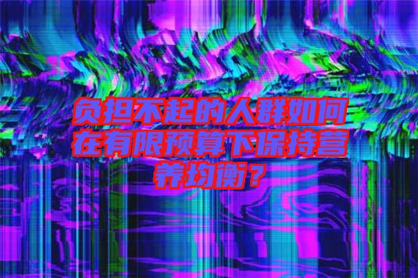 負(fù)擔(dān)不起的人群如何在有限預(yù)算下保持營(yíng)養(yǎng)均衡？
