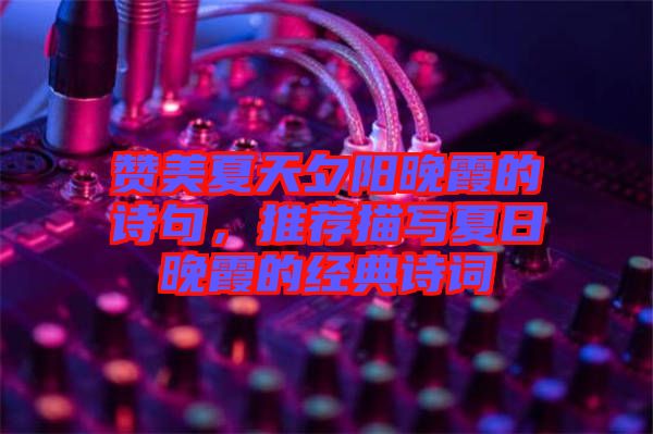 贊美夏天夕陽晚霞的詩(shī)句，推薦描寫夏日晚霞的經(jīng)典詩(shī)詞