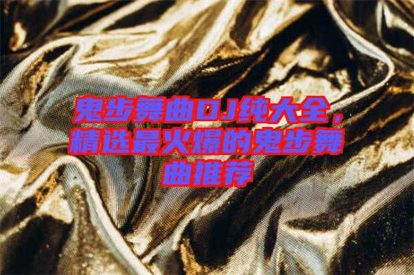 鬼步舞曲DJ純大全，精選最火爆的鬼步舞曲推薦