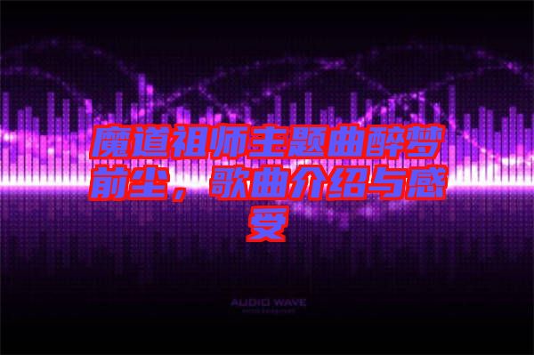 魔道祖師主題曲醉夢前塵，歌曲介紹與感受