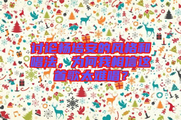 討論楊培安的風(fēng)格和唱法，為何我相信這首歌太難唱？