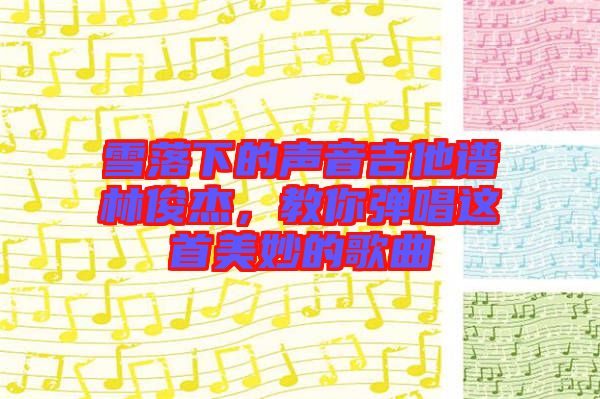 雪落下的聲音吉他譜林俊杰，教你彈唱這首美妙的歌曲