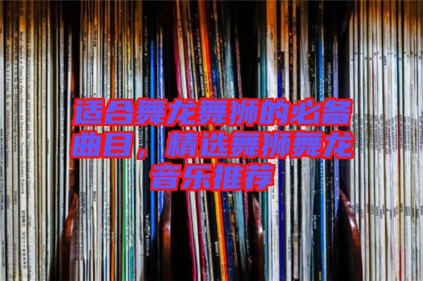 適合舞龍舞獅的必備曲目，精選舞獅舞龍音樂推薦