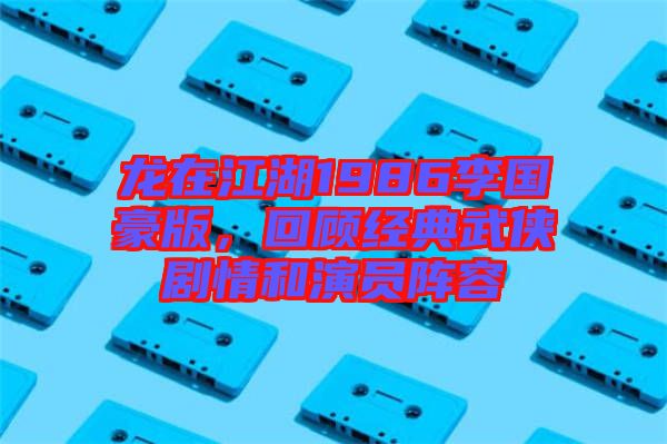 龍?jiān)诮?986李國(guó)豪版，回顧經(jīng)典武俠劇情和演員陣容