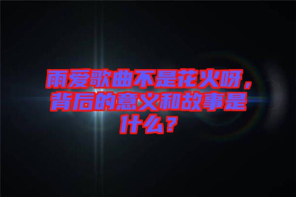 雨愛歌曲不是花火呀，背后的意義和故事是什么？