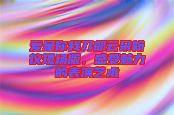愛是你我刀郎云朵翰儀現(xiàn)場(chǎng)版，感受魅力的表演藝術(shù)