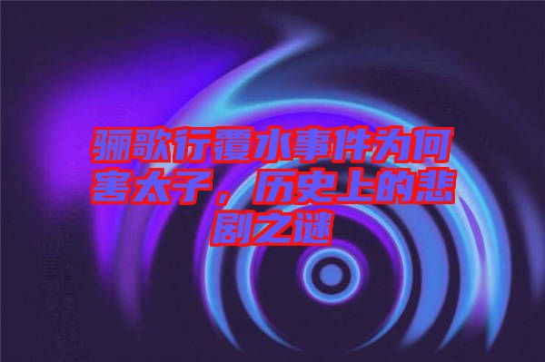 驪歌行覆水事件為何害太子，歷史上的悲劇之謎