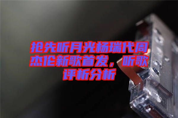 搶先聽(tīng)月光楊瑞代周杰倫新歌首發(fā)，聽(tīng)歌評(píng)析分析