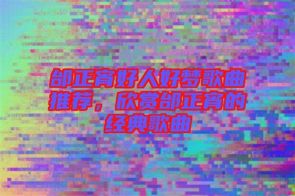 邰正宵好人好夢歌曲推薦，欣賞邰正宵的經(jīng)典歌曲