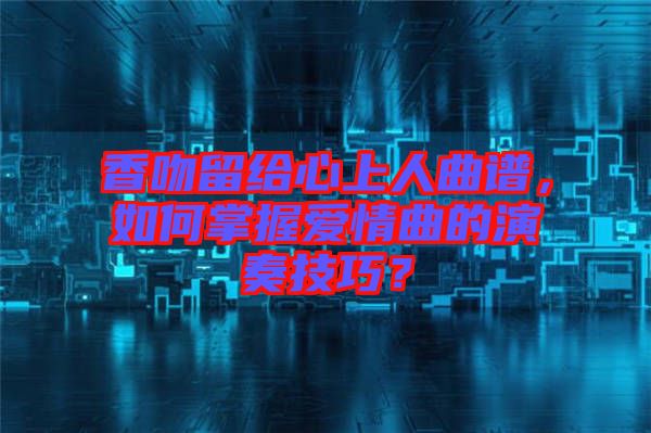 香吻留給心上人曲譜，如何掌握愛情曲的演奏技巧？