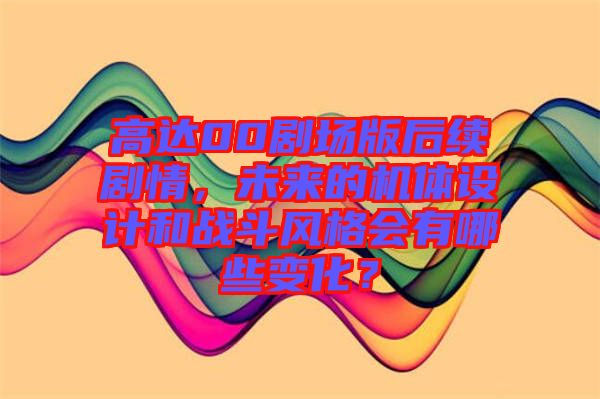 高達(dá)00劇場(chǎng)版后續(xù)劇情，未來的機(jī)體設(shè)計(jì)和戰(zhàn)斗風(fēng)格會(huì)有哪些變化？