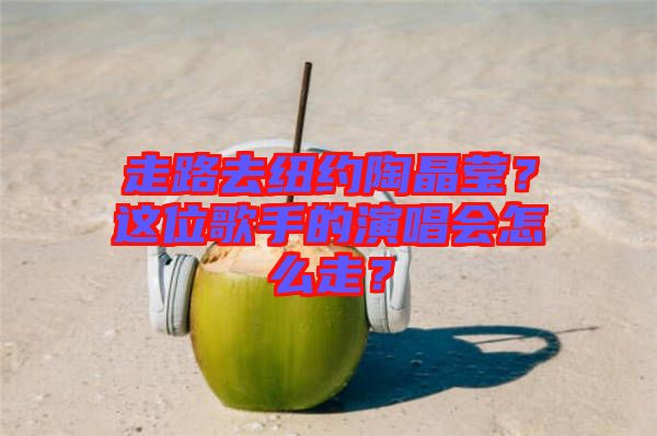 走路去紐約陶晶瑩？這位歌手的演唱會怎么走？