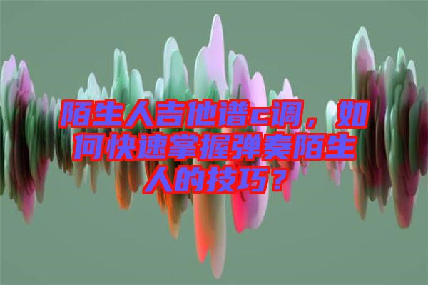 陌生人吉他譜c調(diào)，如何快速掌握彈奏陌生人的技巧？