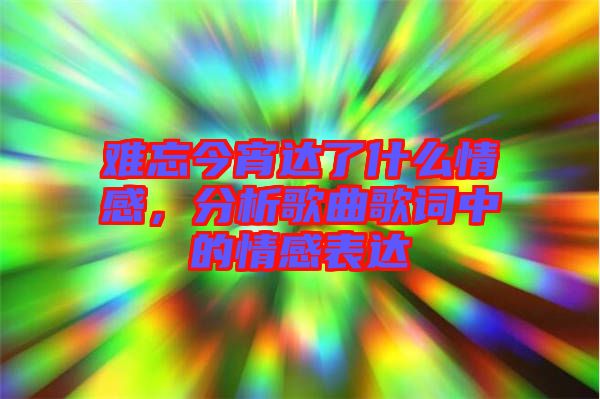 難忘今宵達(dá)了什么情感，分析歌曲歌詞中的情感表達(dá)