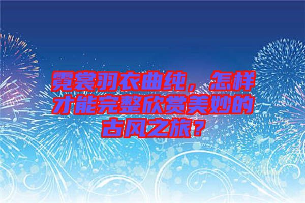 霓裳羽衣曲純，怎樣才能完整欣賞美妙的古風(fēng)之旅？