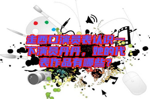 走西口演員表認識一下演員丹丹，她的代表作品有哪些？