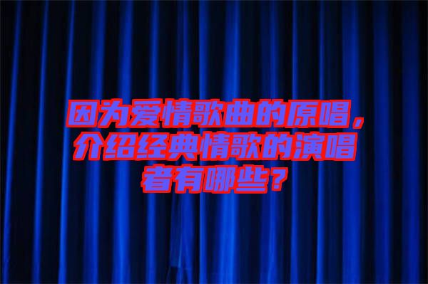 因為愛情歌曲的原唱，介紹經(jīng)典情歌的演唱者有哪些？