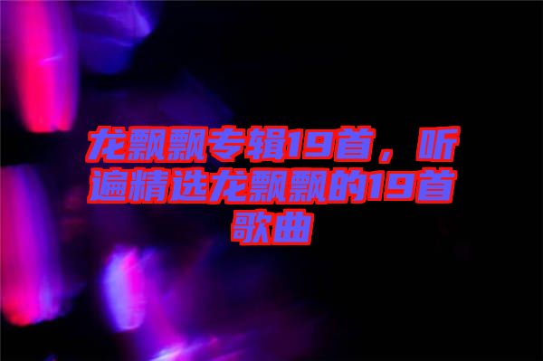 龍飄飄專輯19首，聽遍精選龍飄飄的19首歌曲