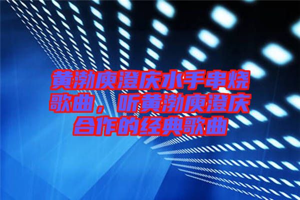 黃渤庾澄慶水手串燒歌曲，聽黃渤庾澄慶合作的經(jīng)典歌曲