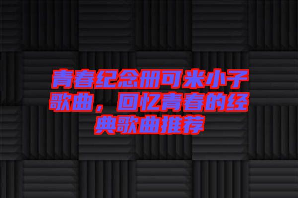 青春紀(jì)念冊(cè)可米小子歌曲，回憶青春的經(jīng)典歌曲推薦